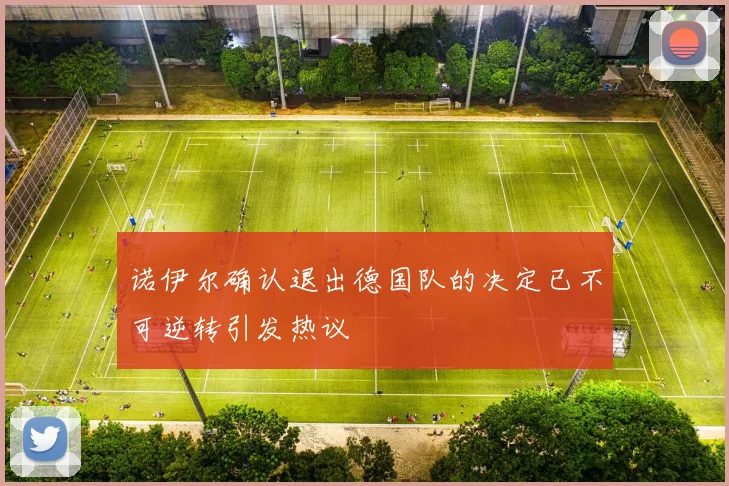 诺伊尔确认退出德国队的决定已不可逆转引发热议
