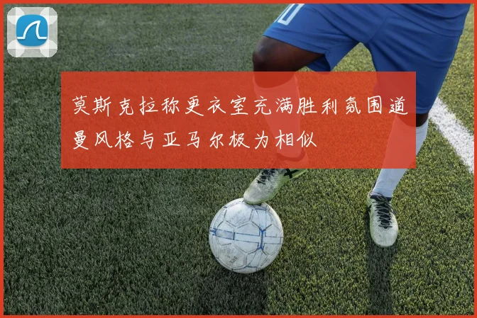 莫斯克拉称更衣室充满胜利氛围道曼风格与亚马尔极为相似