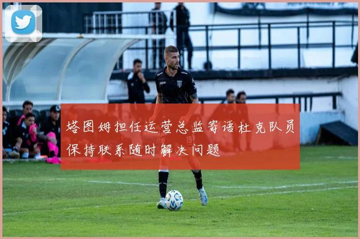 塔图姆担任运营总监寄语杜克队员保持联系随时解决问题