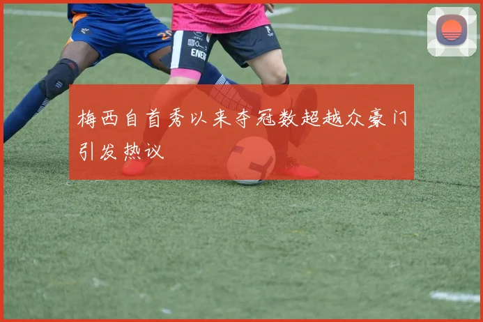 梅西自首秀以来夺冠数超越众豪门引发热议
