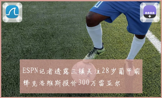 ESPN记者透露三镇关注28岁葡甲前锋克洛维斯报价300万雷亚尔